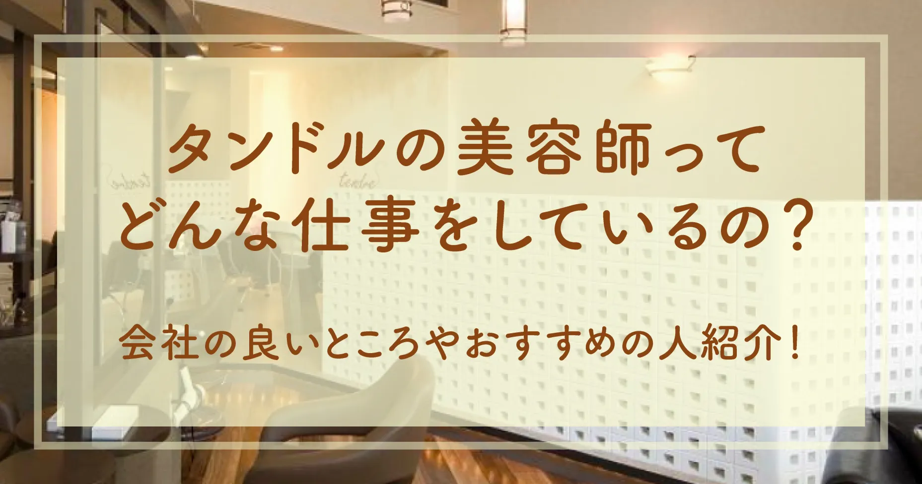 タンドルの美容師ってどんな仕事をしているの？会社の良いところやおすすめの人紹介！