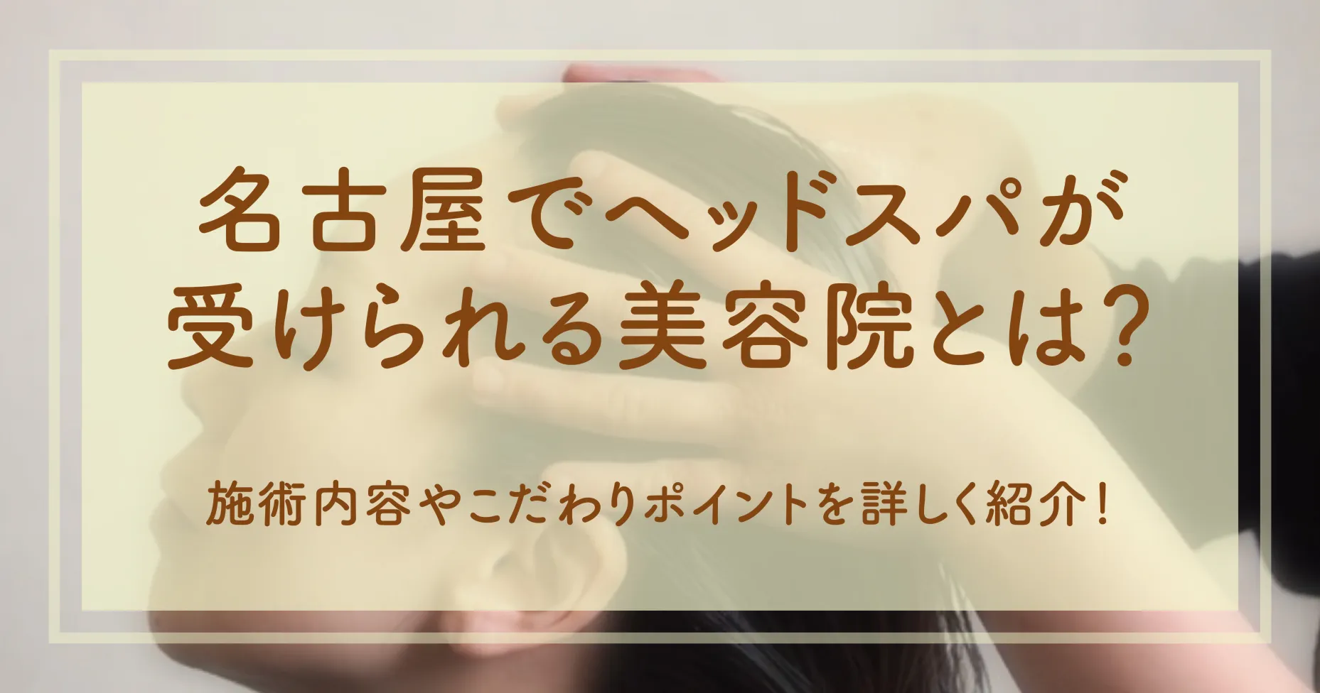 名古屋でヘッドスパが受けられる美容院とは？施術内容やこだわりポイントを詳しく紹介！