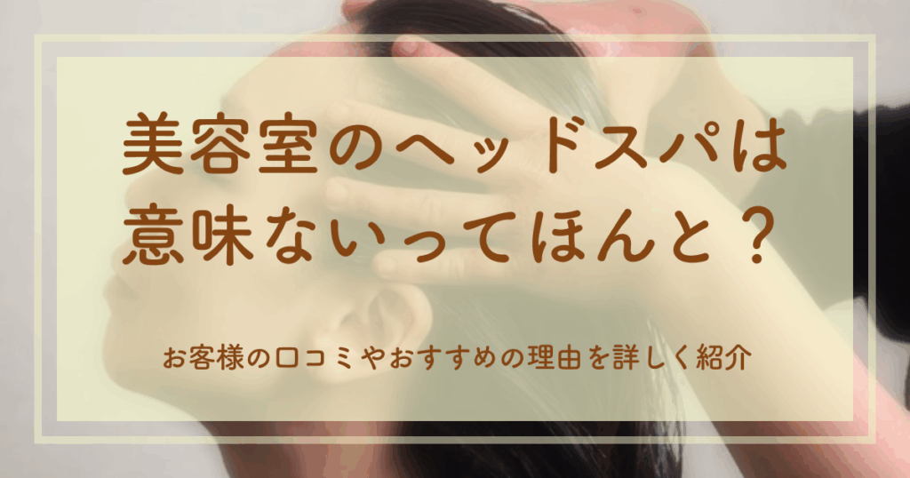 美容室のヘッドスパは意味ないってほんと？お客様の口コミやおすすめの理由を詳しく紹介