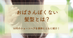 おばさんぽくない髪型とは?50代のショートヘアを事例とともに紹介!