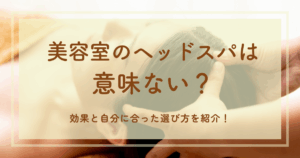 美容室のヘッドスパは意味ない?効果と自分に合った選び方を紹介!
