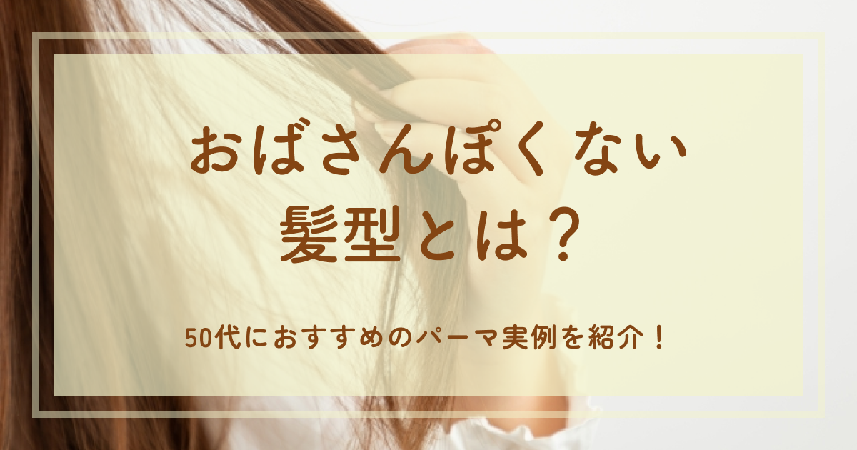 おばさんぽくない髪型とは?50代におすすめのパーマ実例を紹介!