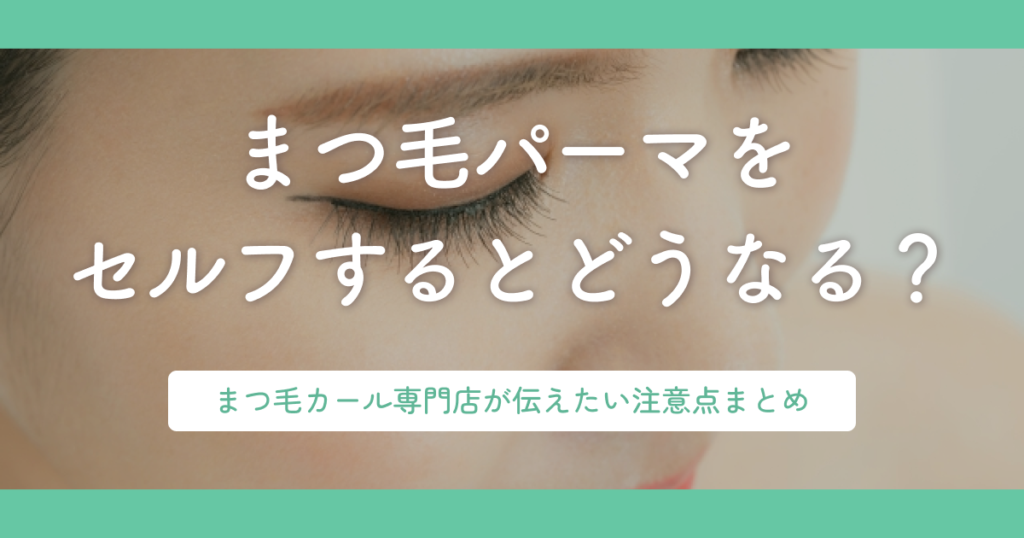 まつ毛パーマをセルフするとどうなる？まつ毛カール専門店が伝えたい注意点まとめ