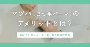 まつ毛パーマのデメリットとは？向いていない人・長く楽しむための注意点