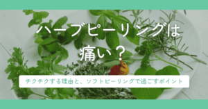 ハーブピーリングは痛い？チクチクする理由と、ソフトピーリングで過ごすポイント