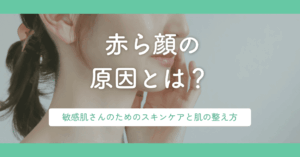赤ら顔の原因とは？敏感肌さんのためのスキンケアと肌の整え方