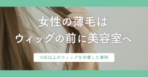 10年以上のウィッグ生活を卒業｜薄毛ケアのビフォーアフター事例
